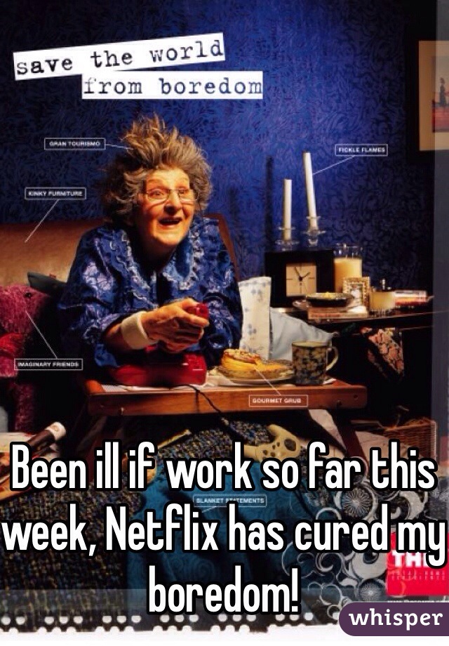 Been ill if work so far this week, Netflix has cured my boredom!