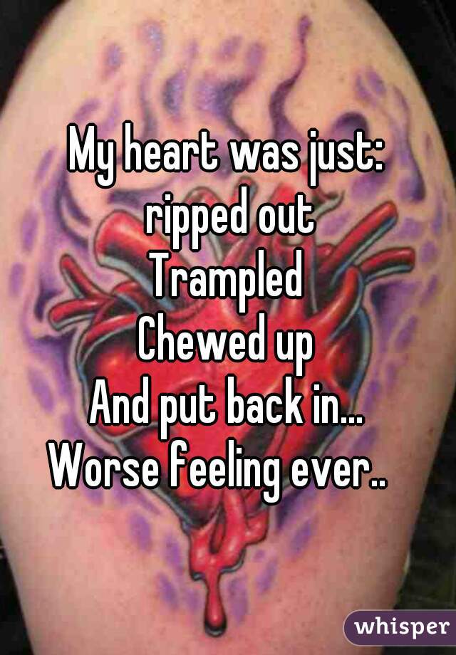 My heart was just:
 ripped out
Trampled
Chewed up
And put back in...
Worse feeling ever..  