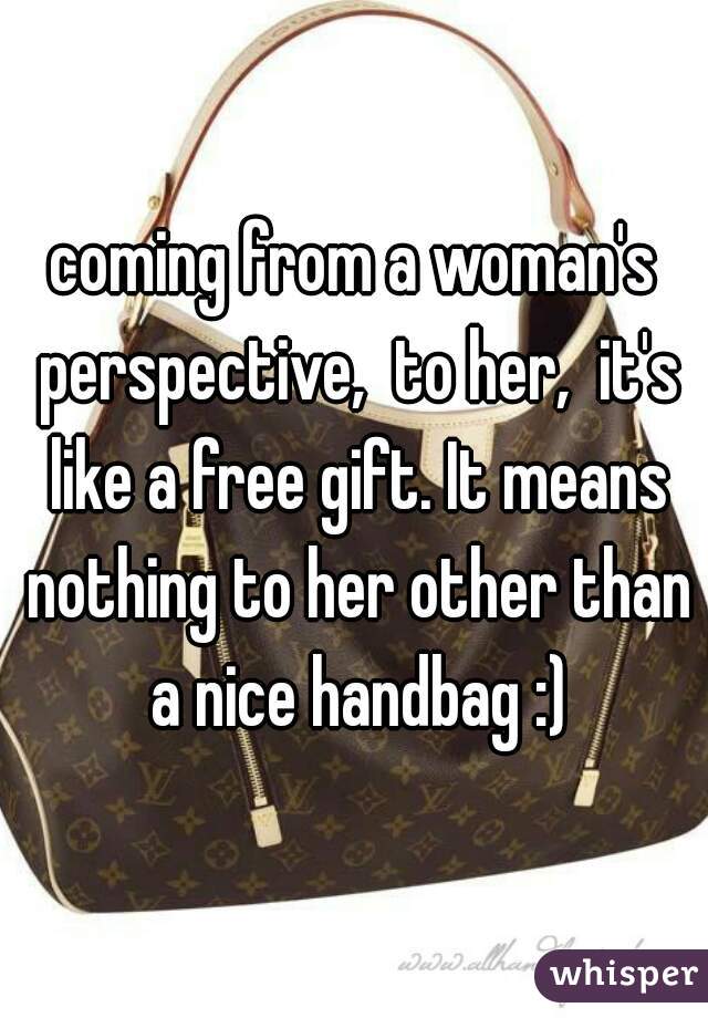 coming from a woman's perspective,  to her,  it's like a free gift. It means nothing to her other than a nice handbag :)
