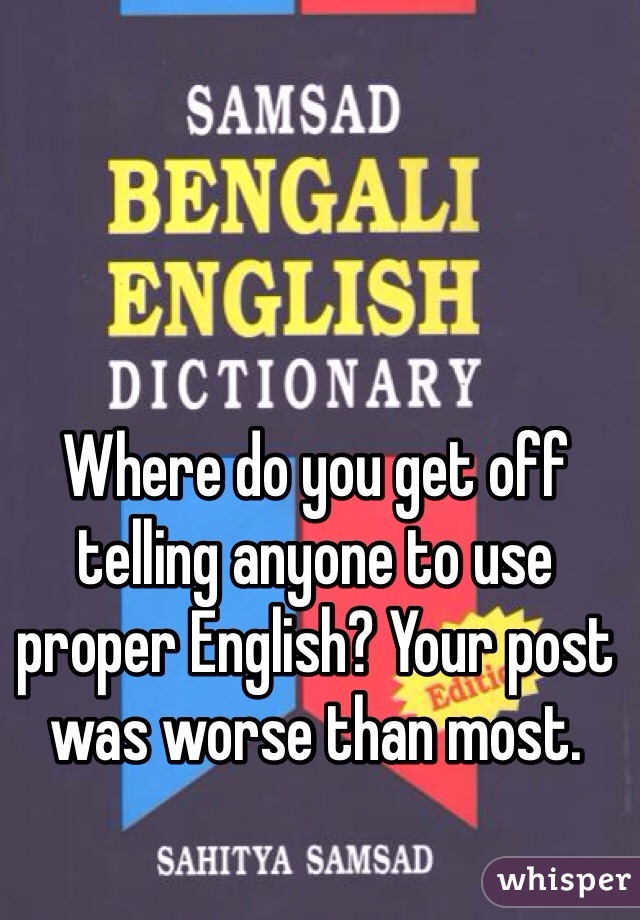 Where do you get off telling anyone to use proper English? Your post was worse than most. 