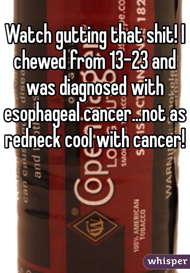 Watch gutting that shit! I chewed from 13-23 and was diagnosed with esophageal cancer...not as redneck cool with cancer!