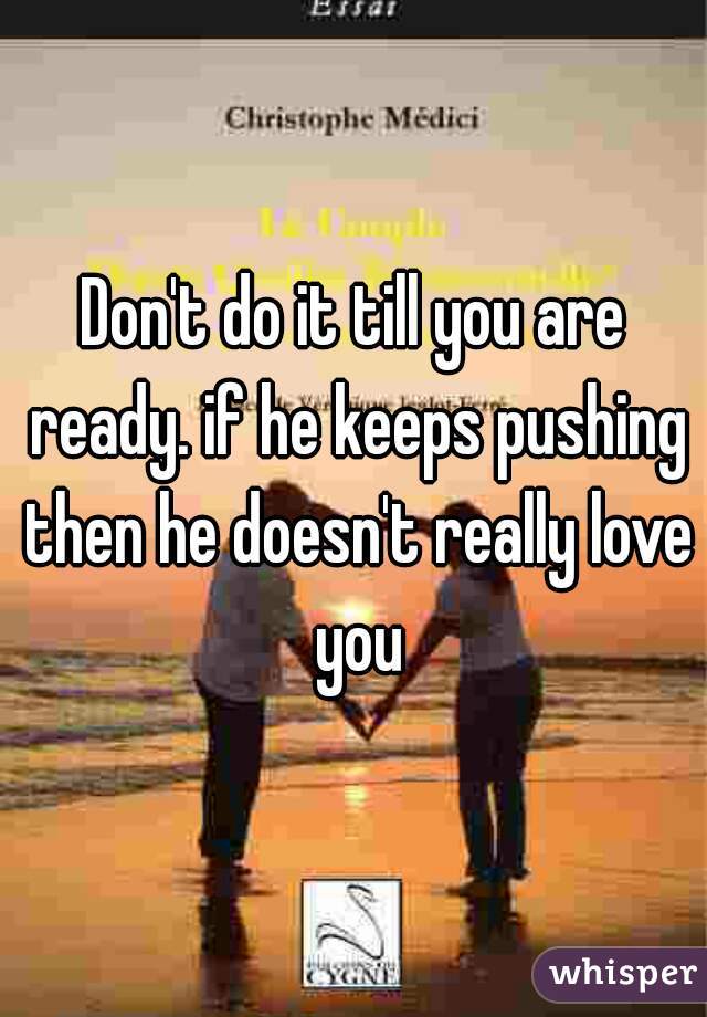 Don't do it till you are ready. if he keeps pushing then he doesn't really love you