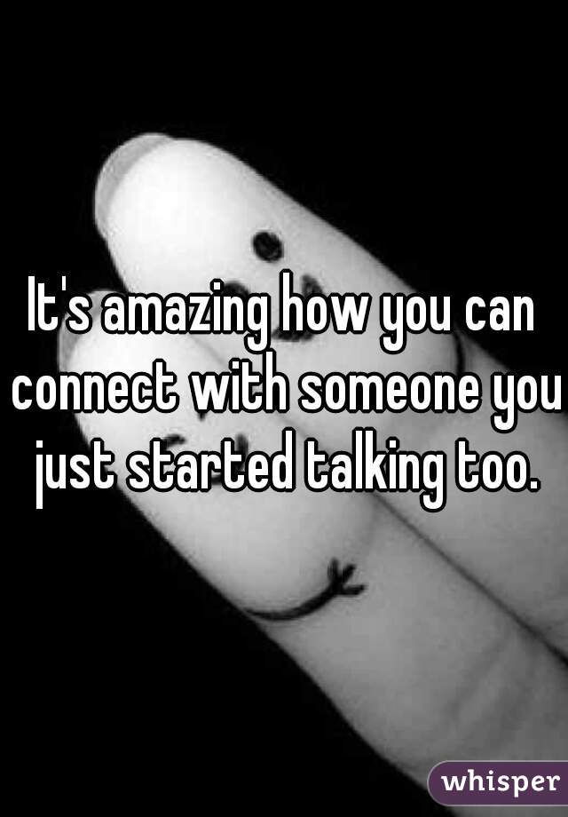It's amazing how you can connect with someone you just started talking too.