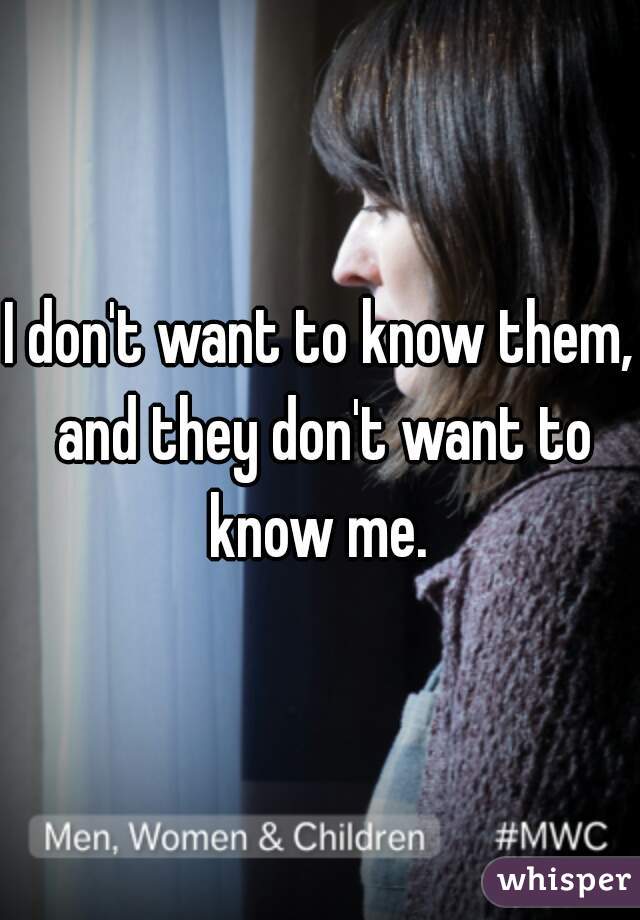 I don't want to know them, and they don't want to know me. 