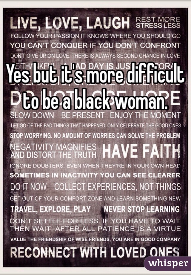 Yes but it's more difficult to be a black woman. 