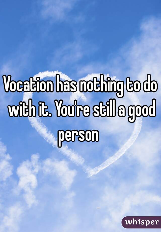 Vocation has nothing to do with it. You're still a good person  