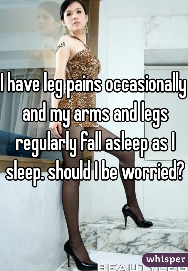 I have leg pains occasionally and my arms and legs regularly fall asleep as I sleep. should I be worried?