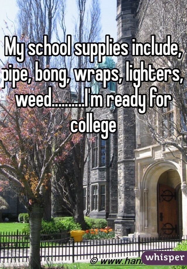 My school supplies include, pipe, bong, wraps, lighters, weed..........I'm ready for college 