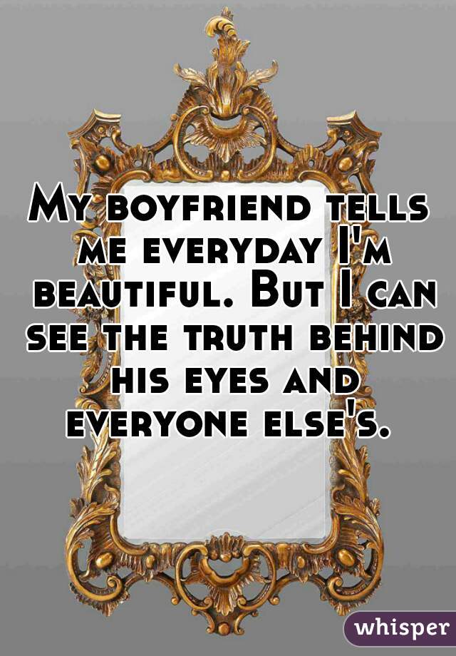 My boyfriend tells me everyday I'm beautiful. But I can see the truth behind his eyes and everyone else's. 