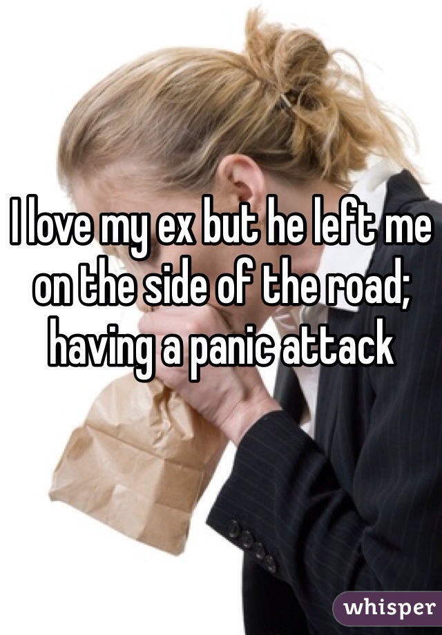 I love my ex but he left me on the side of the road; having a panic attack 