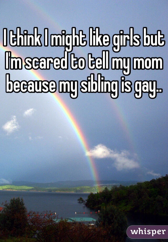 I think I might like girls but I'm scared to tell my mom because my sibling is gay..