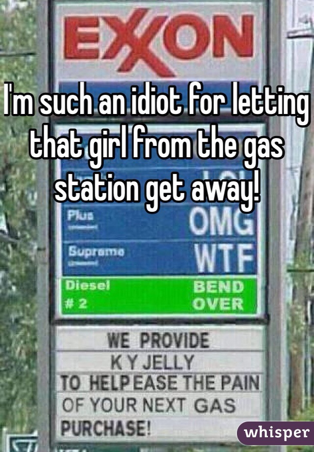 I'm such an idiot for letting that girl from the gas station get away!
