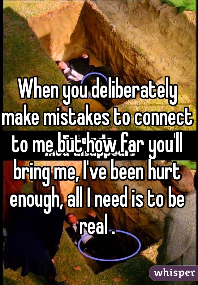 When you deliberately make mistakes to connect to me but how far you'll bring me, I've been hurt enough, all I need is to be real .