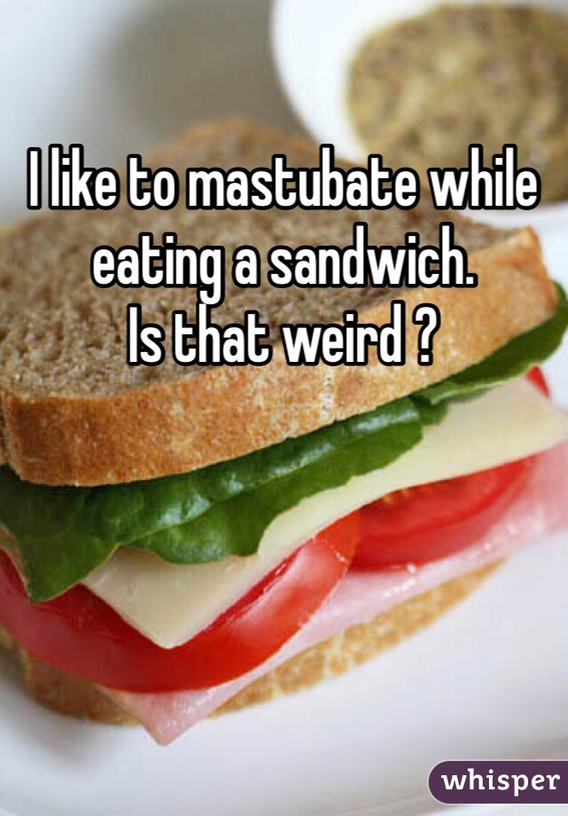 I like to mastubate while eating a sandwich. 
Is that weird ?
