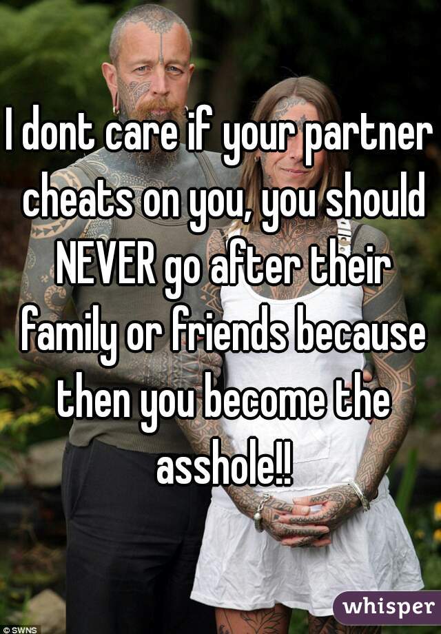 I dont care if your partner cheats on you, you should NEVER go after their family or friends because then you become the asshole!!