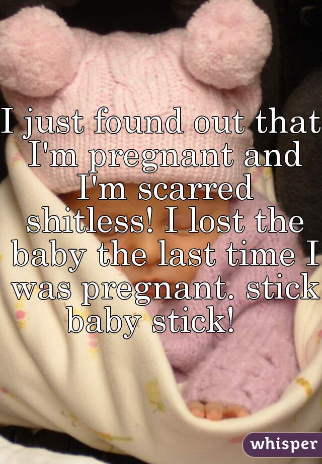I just found out that I'm pregnant and I'm scarred shitless! I lost the baby the last time I was pregnant. stick baby stick!   