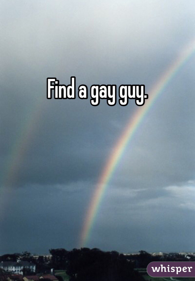 Find a gay guy. 