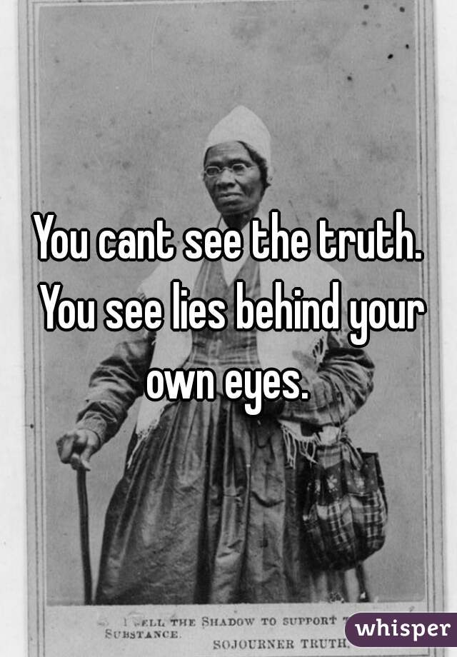 You cant see the truth. You see lies behind your own eyes. 