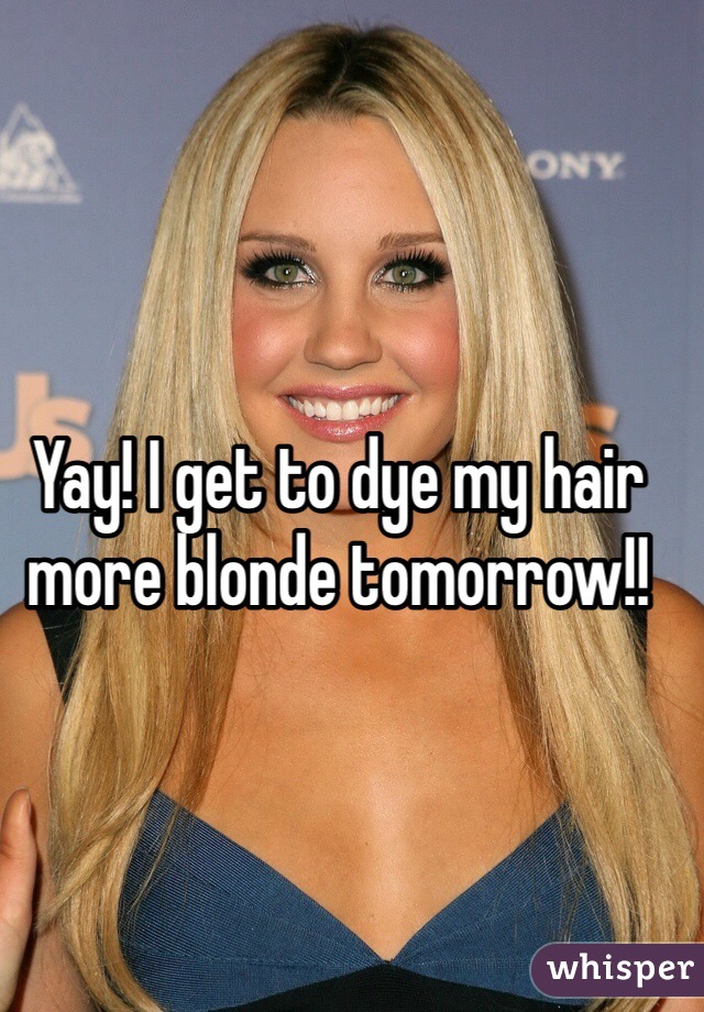 Yay! I get to dye my hair more blonde tomorrow!! 