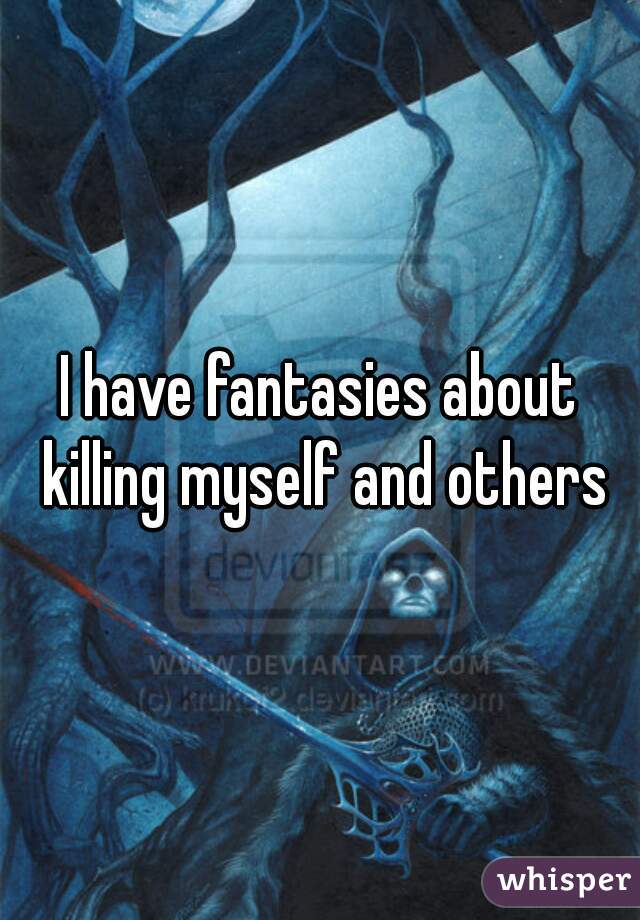 I have fantasies about killing myself and others