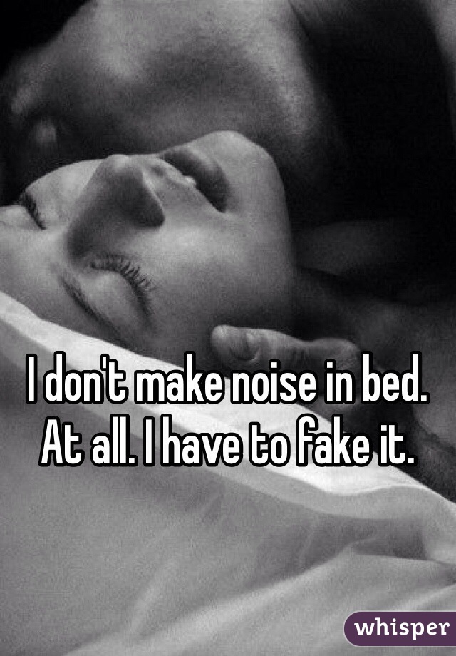I don't make noise in bed. At all. I have to fake it. 