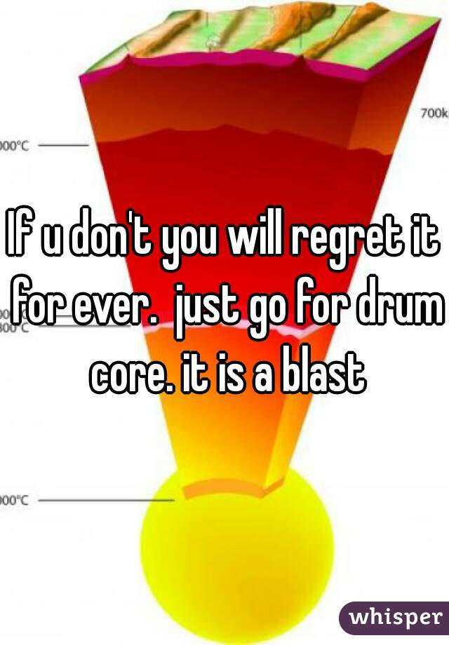If u don't you will regret it for ever.  just go for drum core. it is a blast