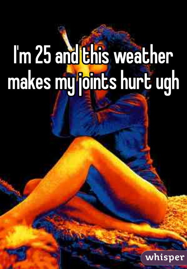 I'm 25 and this weather makes my joints hurt ugh