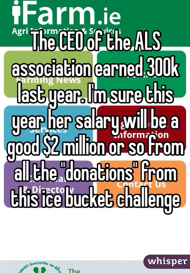 The CEO of the ALS association earned 300k last year. I'm sure this year her salary will be a good $2 million or so from all the "donations" from this ice bucket challenge 