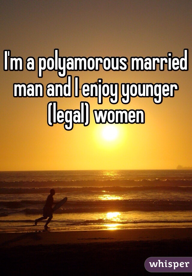 I'm a polyamorous married man and I enjoy younger (legal) women 