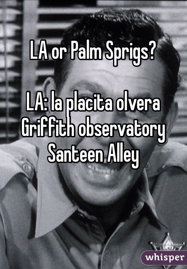 LA or Palm Sprigs?

LA: la placita olvera
Griffith observatory 
Santeen Alley 