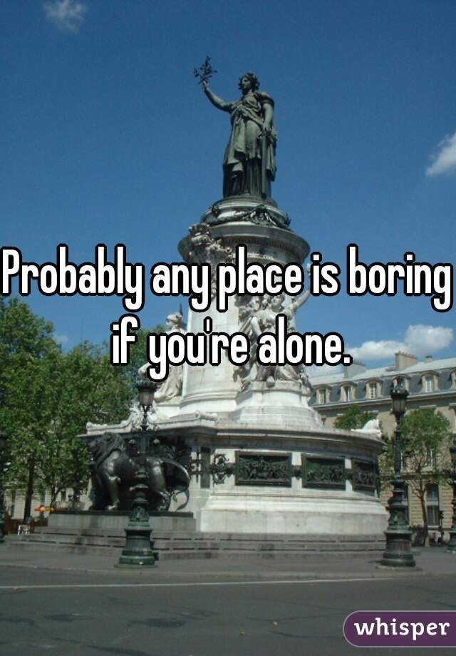 Probably any place is boring if you're alone.