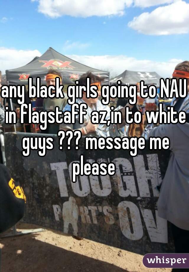 any black girls going to NAU in flagstaff az,in to white guys ??? message me please 