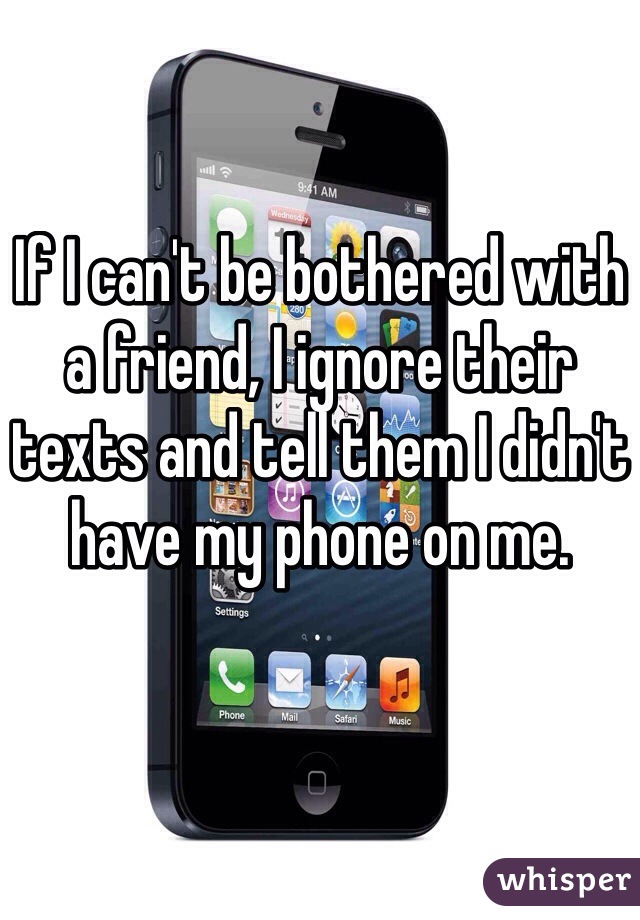 If I can't be bothered with a friend, I ignore their texts and tell them I didn't have my phone on me.