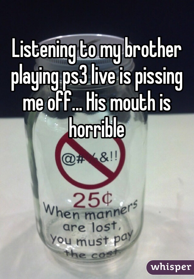 Listening to my brother playing ps3 live is pissing me off... His mouth is horrible