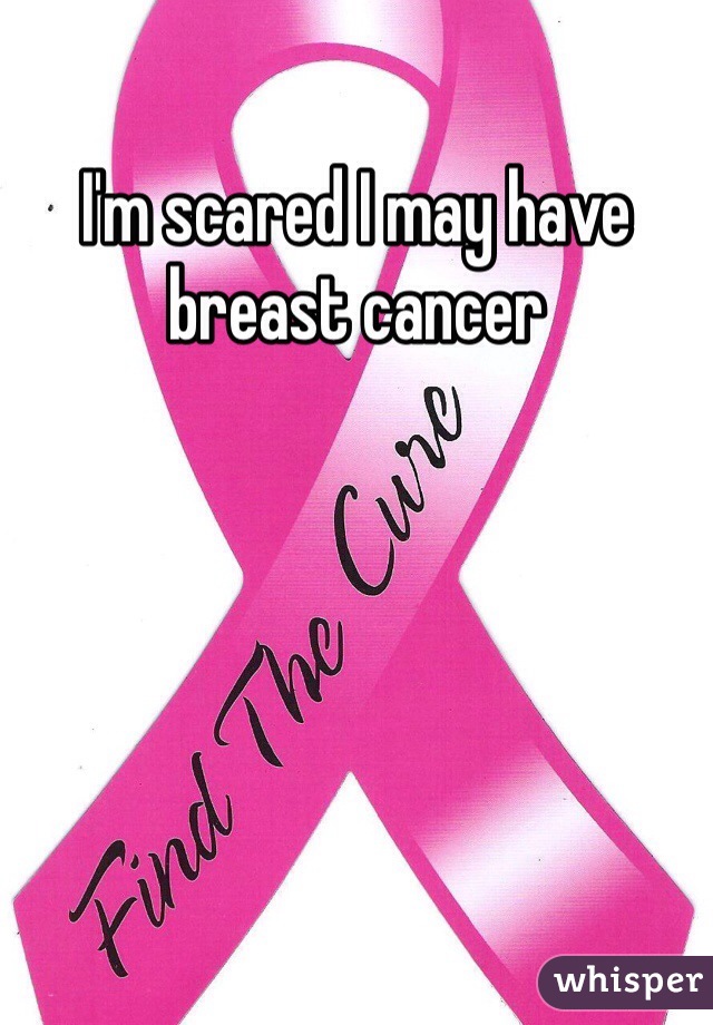 I'm scared I may have breast cancer 