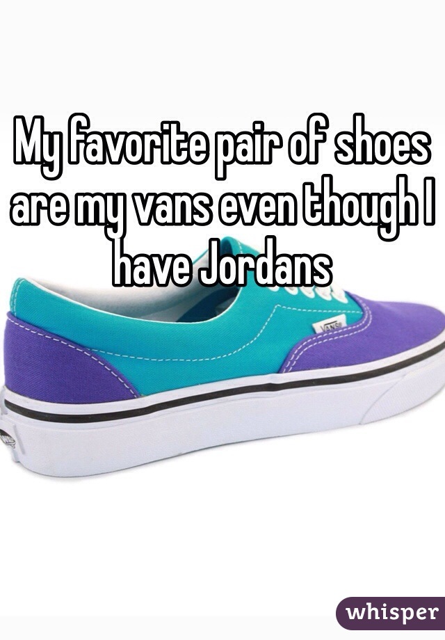 My favorite pair of shoes are my vans even though I have Jordans