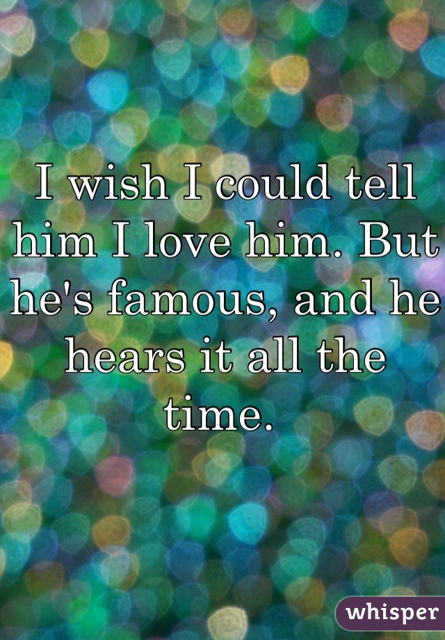 I wish I could tell him I love him. But he's famous, and he hears it all the time. 