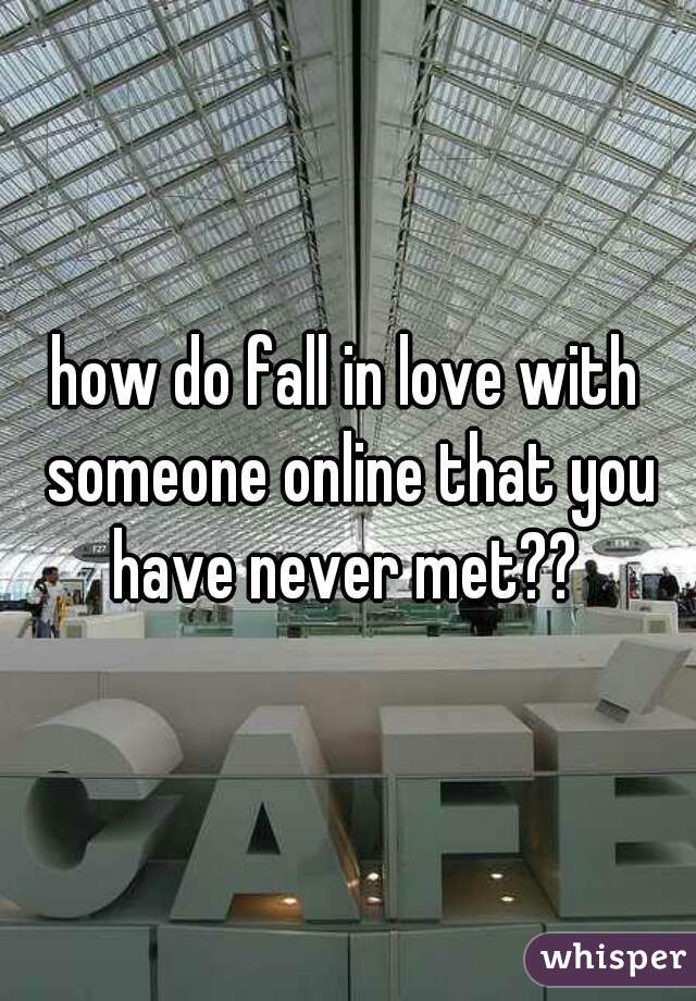how do fall in love with someone online that you have never met?? 
