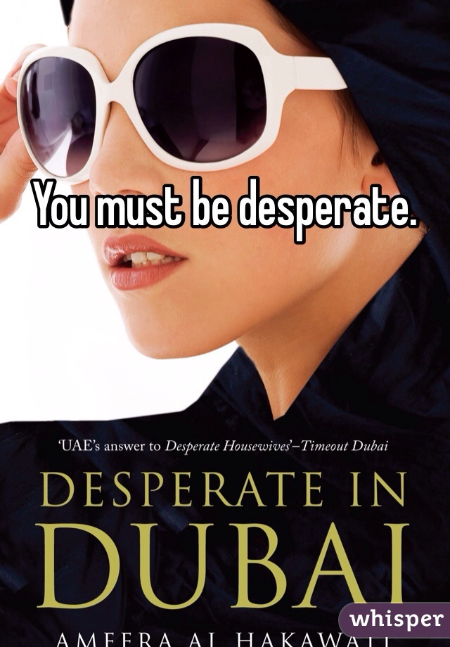 You must be desperate. 