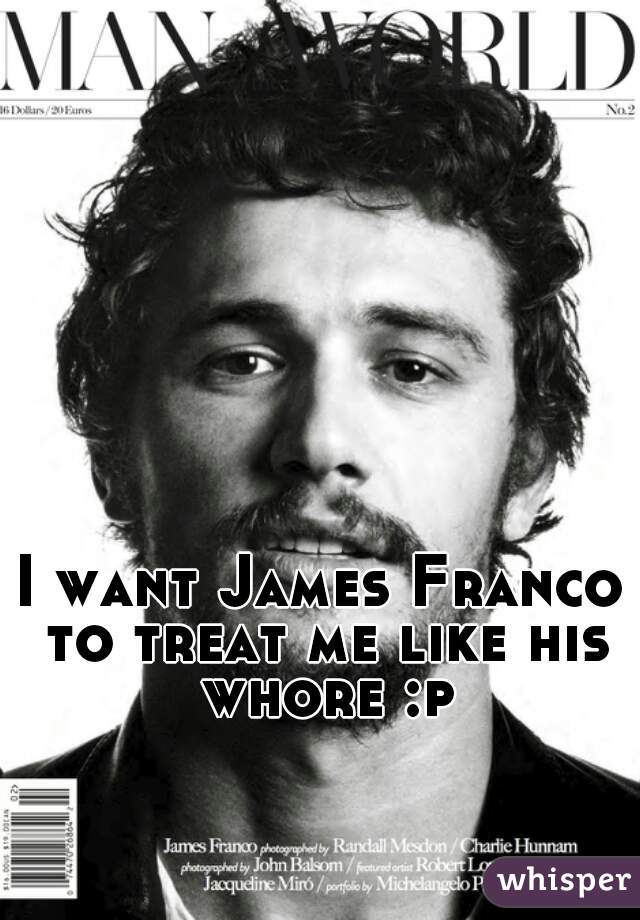 I want James Franco to treat me like his whore :p