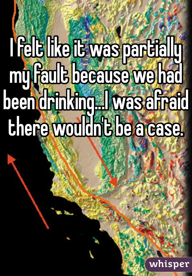 I felt like it was partially my fault because we had been drinking...I was afraid there wouldn't be a case. 