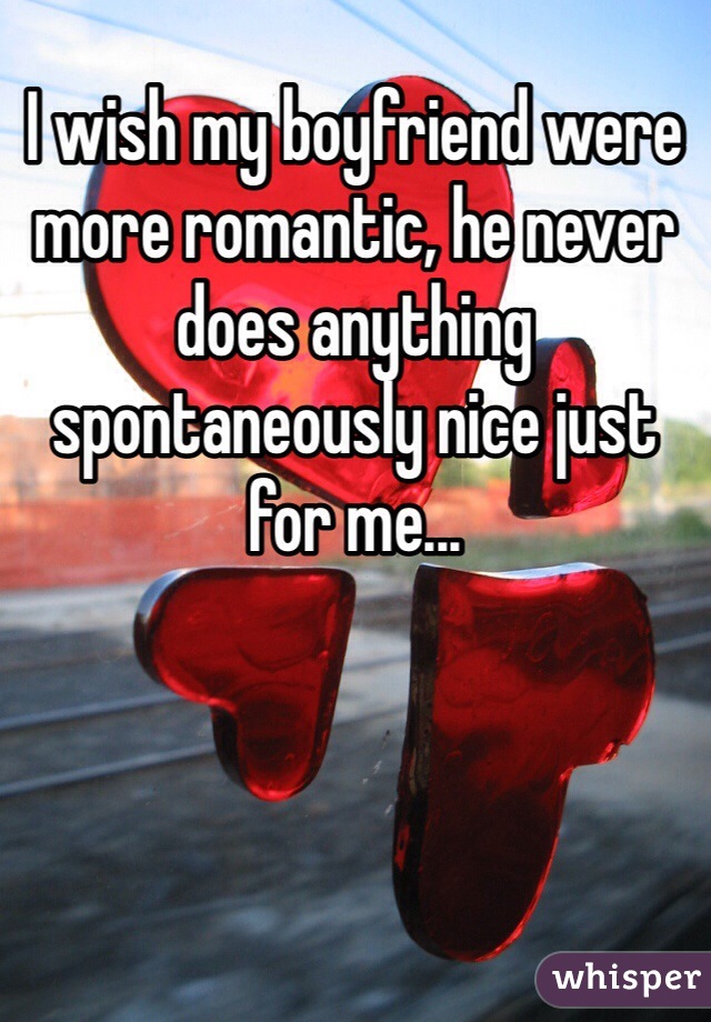 I wish my boyfriend were more romantic, he never does anything spontaneously nice just for me...