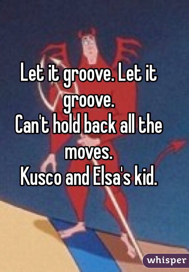 Let it groove. Let it groove. 
Can't hold back all the moves. 
Kusco and Elsa's kid. 