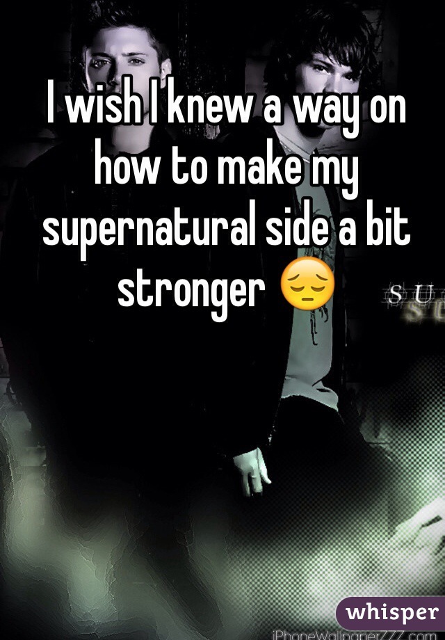 I wish I knew a way on how to make my supernatural side a bit stronger 😔