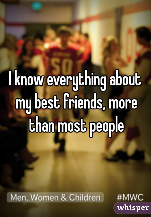 I know everything about my best friends, more than most people