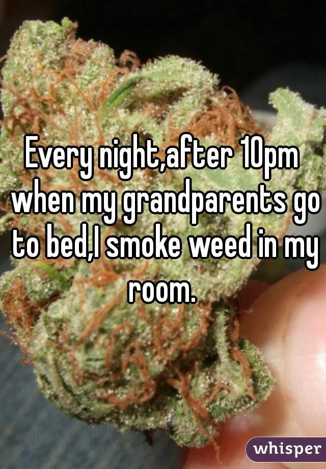Every night,after 10pm when my grandparents go to bed,I smoke weed in my room. 
