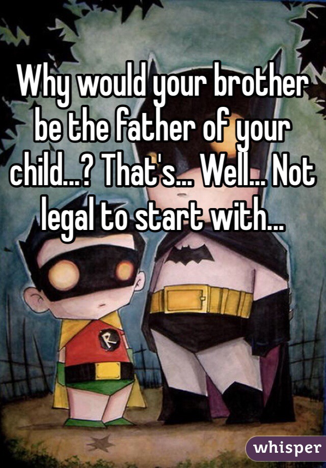 Why would your brother be the father of your child...? That's... Well... Not legal to start with...