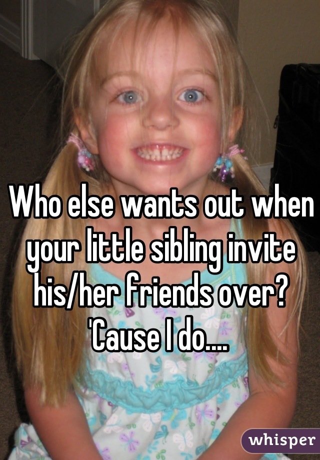 Who else wants out when your little sibling invite his/her friends over? 'Cause I do.... 