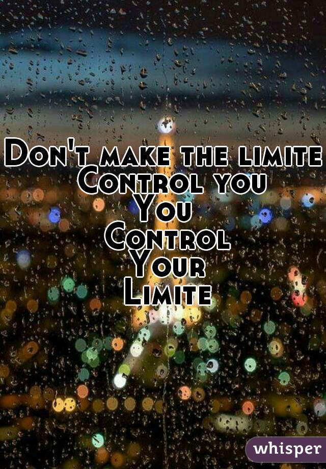 Don't make the limite  Control you
 You 
  Control 
   Your  
   Limite  