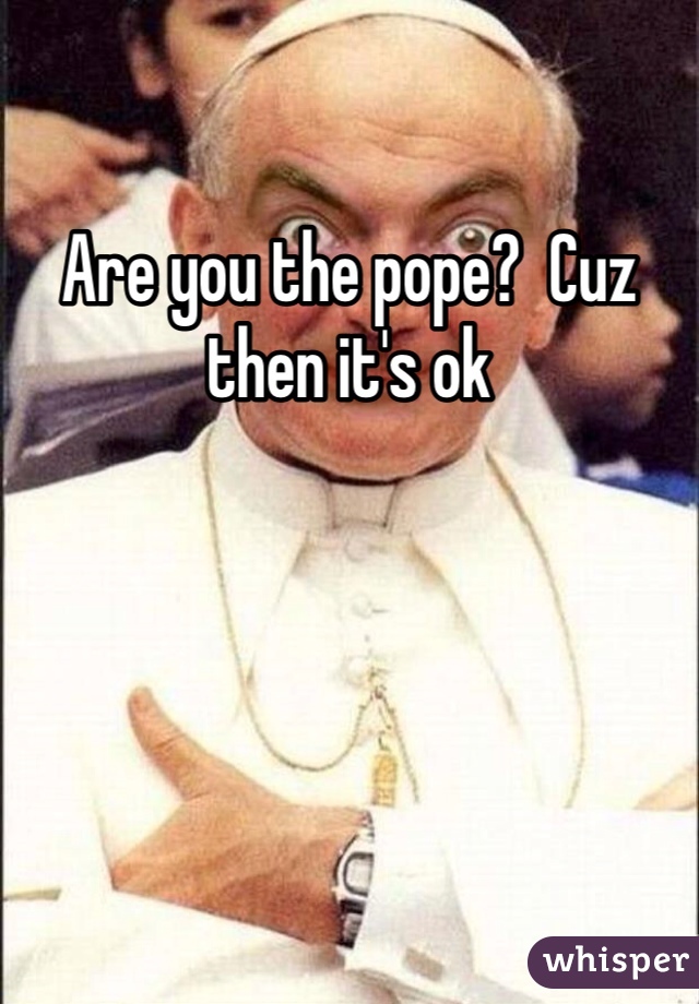 Are you the pope?  Cuz then it's ok
